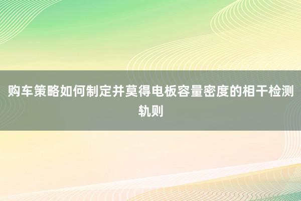 购车策略如何制定并莫得电板容量密度的相干检测轨则