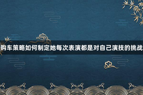 购车策略如何制定她每次表演都是对自己演技的挑战