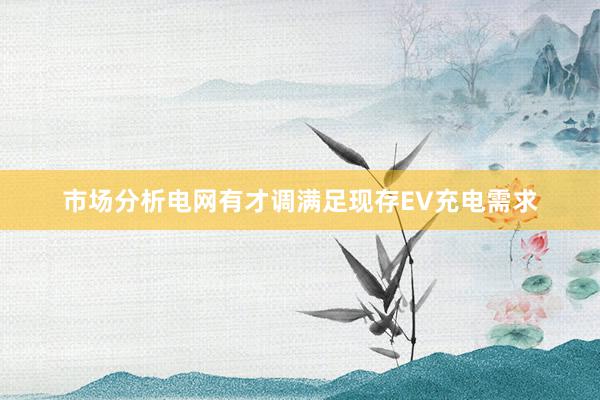 市场分析电网有才调满足现存EV充电需求