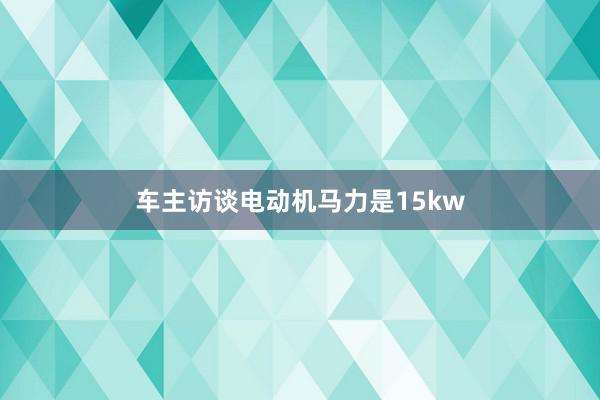 车主访谈电动机马力是15kw