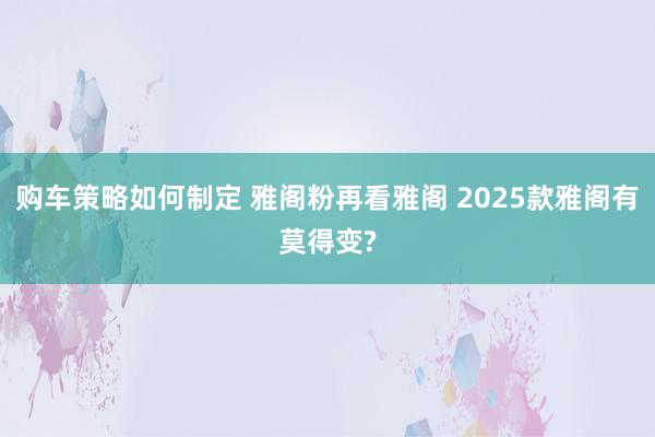 购车策略如何制定 雅阁粉再看雅阁 2025款雅阁有莫得变?