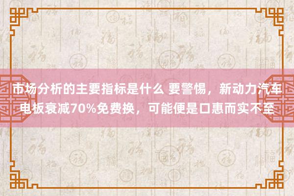 市场分析的主要指标是什么 要警惕，新动力汽车电板衰减70%免费换，可能便是口惠而实不至