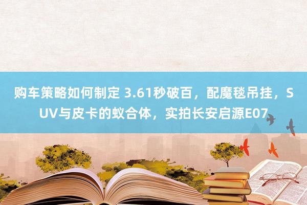 购车策略如何制定 3.61秒破百，配魔毯吊挂，SUV与皮卡的蚁合体，实拍长安启源E07