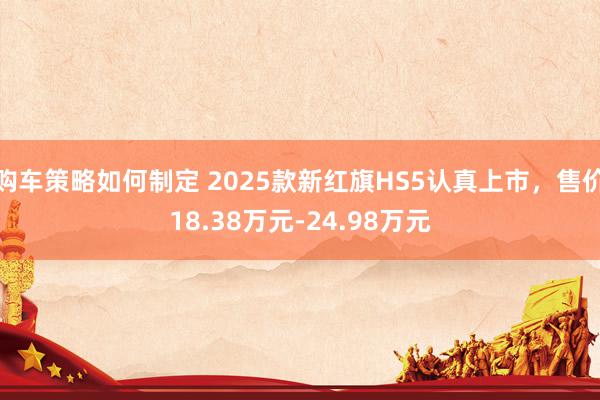 购车策略如何制定 2025款新红旗HS5认真上市，售价18.38万元-24.98万元