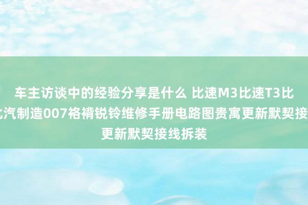 车主访谈中的经验分享是什么 比速M3比速T3比速T5北汽制造007袼褙锐铃维修手册电路图贵寓更新默契接线拆装