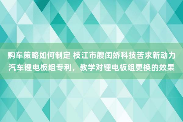 购车策略如何制定 枝江市艘闰娇科技苦求新动力汽车锂电板组专利，教学对锂电板组更换的效果