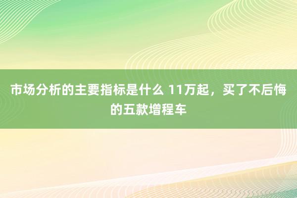 市场分析的主要指标是什么 11万起，买了不后悔的五款增程车