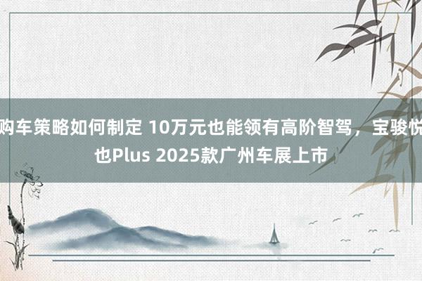 购车策略如何制定 10万元也能领有高阶智驾，宝骏悦也Plus 2025款广州车展上市