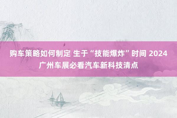 购车策略如何制定 生于“技能爆炸”时间 2024广州车展必看汽车新科技清点