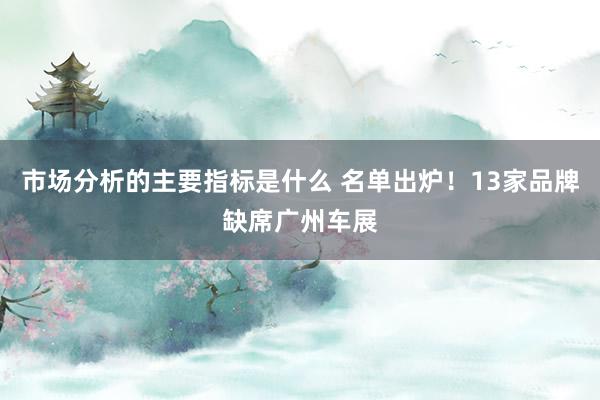 市场分析的主要指标是什么 名单出炉！13家品牌缺席广州车展