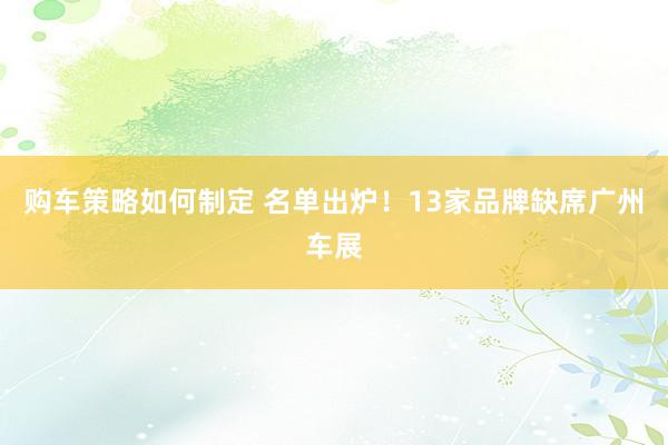 购车策略如何制定 名单出炉！13家品牌缺席广州车展