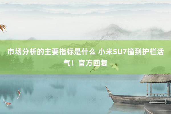 市场分析的主要指标是什么 小米SU7撞到护栏活气！官方回复