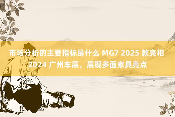 市场分析的主要指标是什么 MG7 2025 款亮相 2024 广州车展，展现多面家具亮点