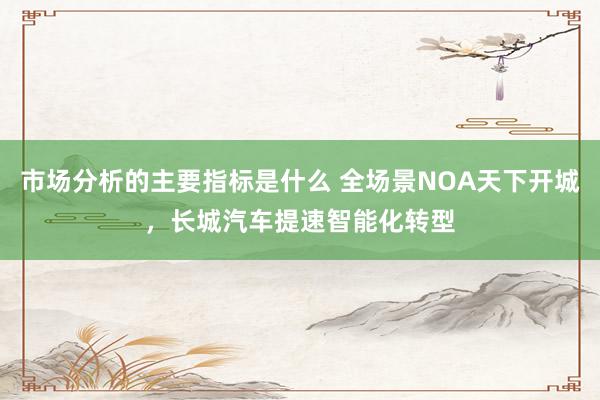 市场分析的主要指标是什么 全场景NOA天下开城，长城汽车提速智能化转型