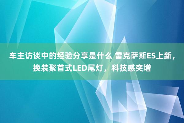 车主访谈中的经验分享是什么 雷克萨斯ES上新，换装聚首式LED尾灯，科技感突增