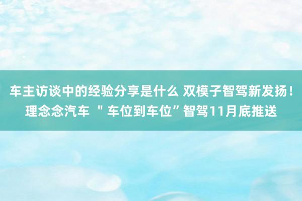 车主访谈中的经验分享是什么 双模子智驾新发扬！理念念汽车 ＂车位到车位”智驾11月底推送