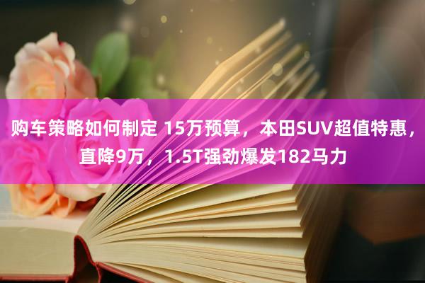 购车策略如何制定 15万预算，本田SUV超值特惠，直降9万，1.5T强劲爆发182马力