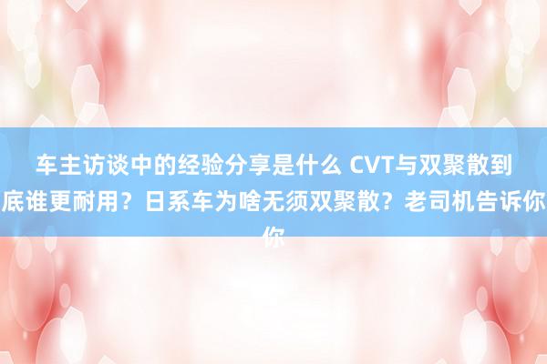 车主访谈中的经验分享是什么 CVT与双聚散到底谁更耐用？日系车为啥无须双聚散？老司机告诉你