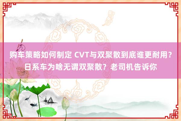 购车策略如何制定 CVT与双聚散到底谁更耐用？日系车为啥无谓双聚散？老司机告诉你