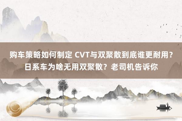 购车策略如何制定 CVT与双聚散到底谁更耐用？日系车为啥无用双聚散？老司机告诉你