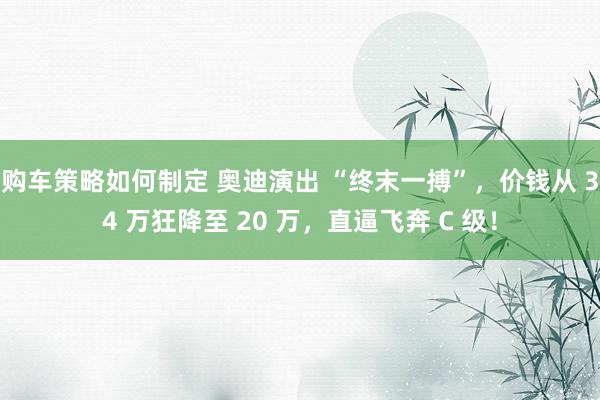 购车策略如何制定 奥迪演出 “终末一搏”，价钱从 34 万狂降至 20 万，直逼飞奔 C 级！