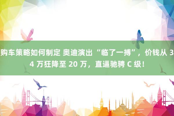 购车策略如何制定 奥迪演出 “临了一搏”，价钱从 34 万狂降至 20 万，直逼驰骋 C 级！