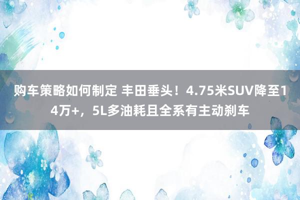 购车策略如何制定 丰田垂头！4.75米SUV降至14万+，5L多油耗且全系有主动刹车