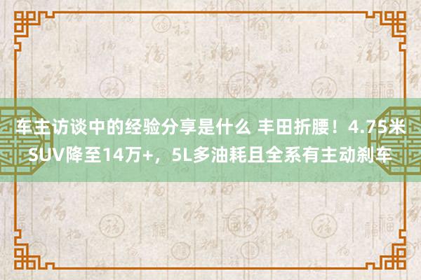 车主访谈中的经验分享是什么 丰田折腰！4.75米SUV降至14万+，5L多油耗且全系有主动刹车