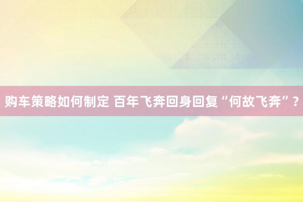 购车策略如何制定 百年飞奔回身回复“何故飞奔”？