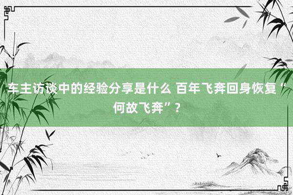 车主访谈中的经验分享是什么 百年飞奔回身恢复“何故飞奔”？