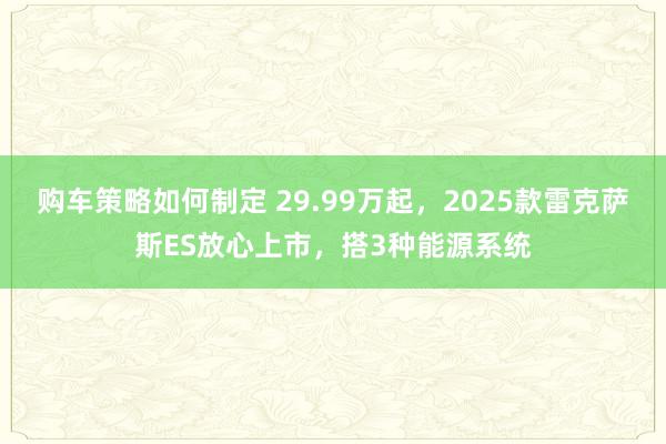 购车策略如何制定 29.99万起，2025款雷克萨斯ES放心上市，搭3种能源系统