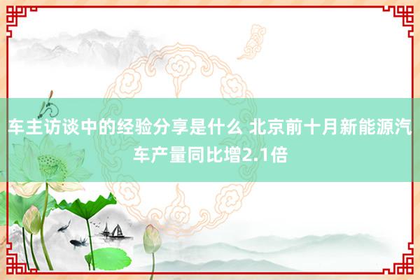 车主访谈中的经验分享是什么 北京前十月新能源汽车产量同比增2.1倍