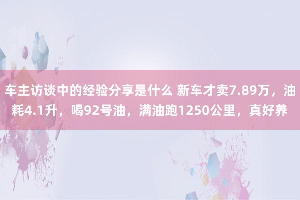 车主访谈中的经验分享是什么 新车才卖7.89万，油耗4.1升，喝92号油，满油跑1250公里，真好养