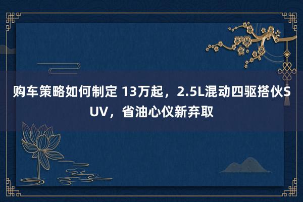 购车策略如何制定 13万起，2.5L混动四驱搭伙SUV，省油心仪新弃取