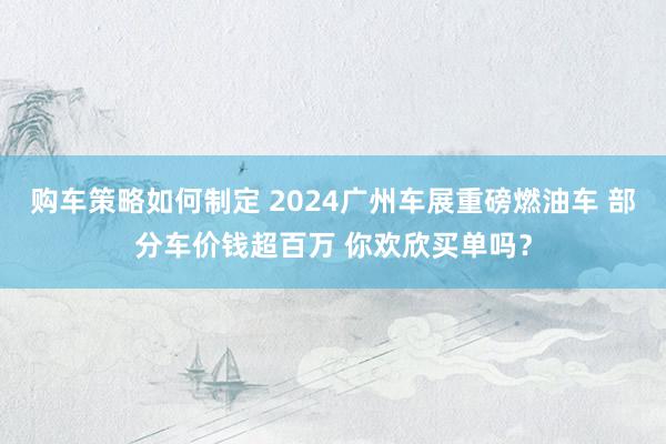 购车策略如何制定 2024广州车展重磅燃油车 部分车价钱超百万 你欢欣买单吗？