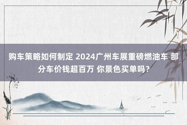 购车策略如何制定 2024广州车展重磅燃油车 部分车价钱超百万 你景色买单吗？