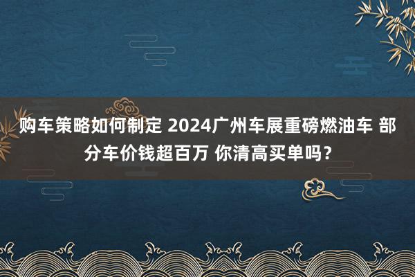 购车策略如何制定 2024广州车展重磅燃油车 部分车价钱超百万 你清高买单吗？