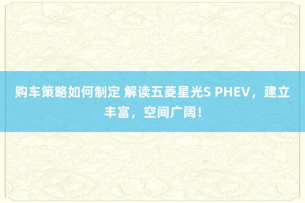 购车策略如何制定 解读五菱星光S PHEV，建立丰富，空间广阔！