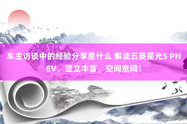 车主访谈中的经验分享是什么 解读五菱星光S PHEV，竖立丰富，空间宽阔！