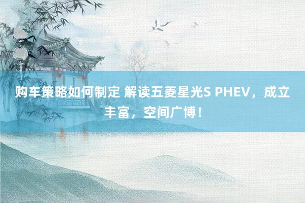 购车策略如何制定 解读五菱星光S PHEV，成立丰富，空间广博！