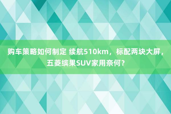 购车策略如何制定 续航510km，标配两块大屏，五菱缤果SUV家用奈何？