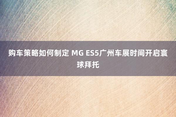 购车策略如何制定 MG ES5广州车展时间开启寰球拜托