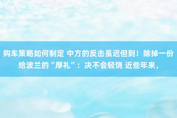 购车策略如何制定 中方的反击虽迟但到！除掉一份给波兰的“厚礼”：决不会轻饶 近些年来，