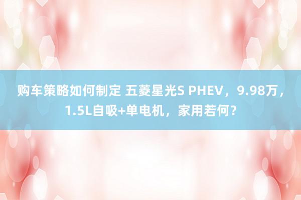 购车策略如何制定 五菱星光S PHEV，9.98万，1.5L自吸+单电机，家用若何？