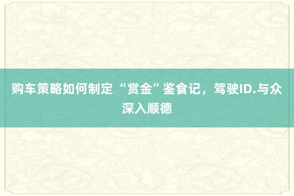 购车策略如何制定 “赏金”鉴食记，驾驶ID.与众深入顺德