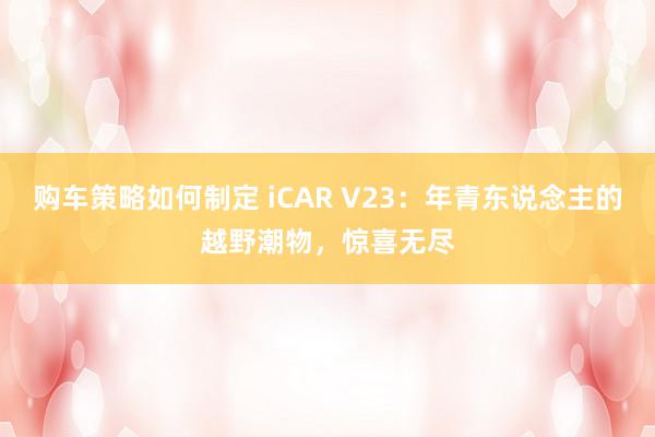 购车策略如何制定 iCAR V23：年青东说念主的越野潮物，惊喜无尽