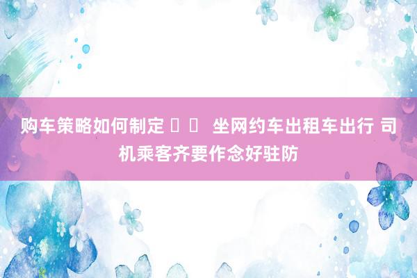 购车策略如何制定 		 坐网约车出租车出行 司机乘客齐要作念好驻防