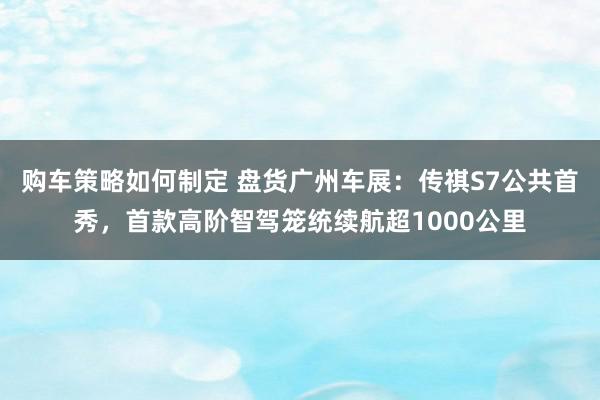 购车策略如何制定 盘货广州车展：传祺S7公共首秀，首款高阶智驾笼统续航超1000公里