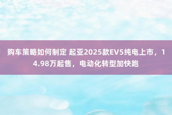 购车策略如何制定 起亚2025款EV5纯电上市，14.98万起售，电动化转型加快跑