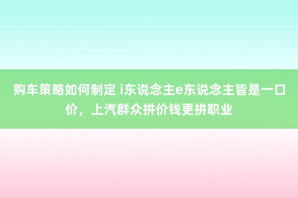 购车策略如何制定 i东说念主e东说念主皆是一口价，上汽群众拼价钱更拼职业